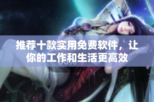 推荐十款实用免费软件，让你的工作和生活更高效