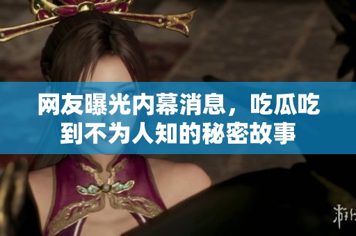 网友曝光内幕消息，吃瓜吃到不为人知的秘密故事
