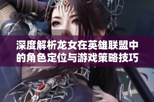 深度解析龙女在英雄联盟中的角色定位与游戏策略技巧