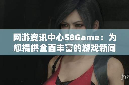网游资讯中心58Game：为您提供全面丰富的游戏新闻与动态