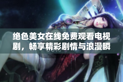 绝色美女在线免费观看电视剧，畅享精彩剧情与浪漫瞬间