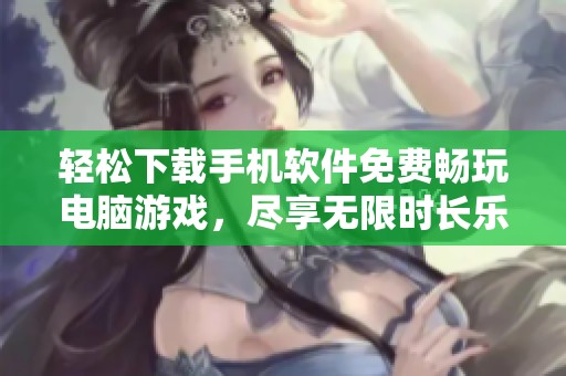 轻松下载手机软件免费畅玩电脑游戏，尽享无限时长乐趣