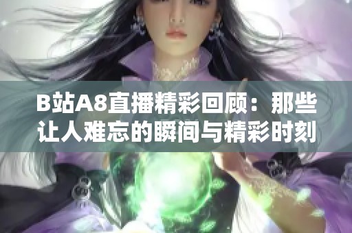 B站A8直播精彩回顾：那些让人难忘的瞬间与精彩时刻