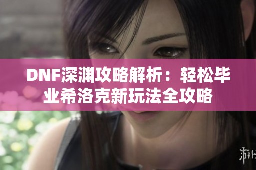 DNF深渊攻略解析：轻松毕业希洛克新玩法全攻略