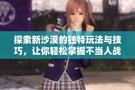 探索新沙漠的独特玩法与技巧，让你轻松掌握不当人战术