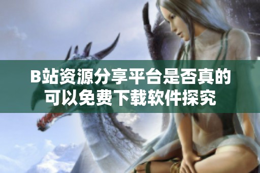 B站资源分享平台是否真的可以免费下载软件探究