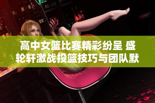 高中女篮比赛精彩纷呈 盛轮轩激战投篮技巧与团队默契