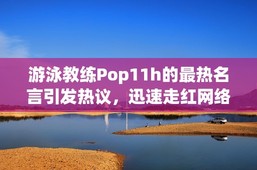 游泳教练Pop11h的最热名言引发热议，迅速走红网络