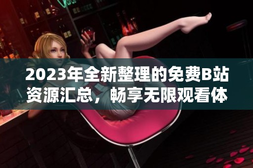 2023年全新整理的免费B站资源汇总，畅享无限观看体验