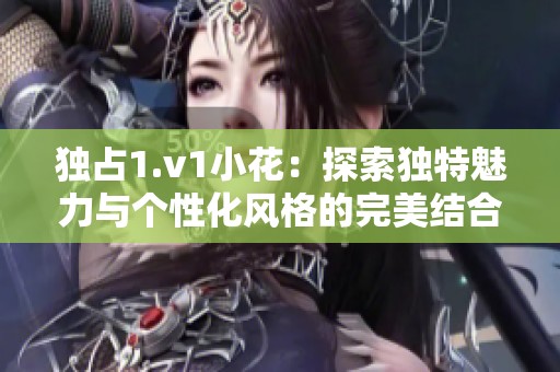 独占1.v1小花：探索独特魅力与个性化风格的完美结合