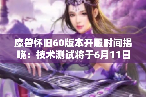 魔兽怀旧60版本开服时间揭晓：技术测试将于6月11日开始