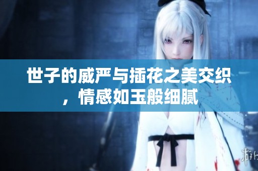 世子的威严与插花之美交织，情感如玉般细腻