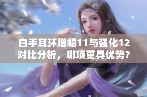 白手耳环增幅11与强化12对比分析，哪项更具优势？