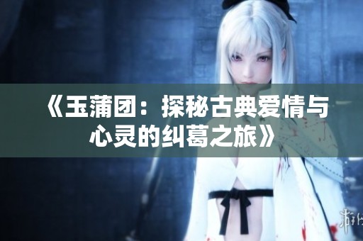 《玉蒲团：探秘古典爱情与心灵的纠葛之旅》