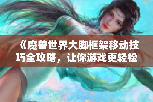 《魔兽世界大脚框架移动技巧全攻略，让你游戏更轻松》