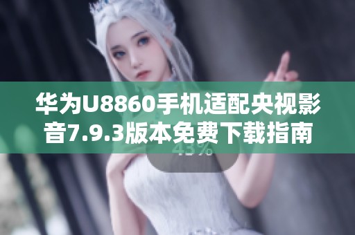 华为U8860手机适配央视影音7.9.3版本免费下载指南