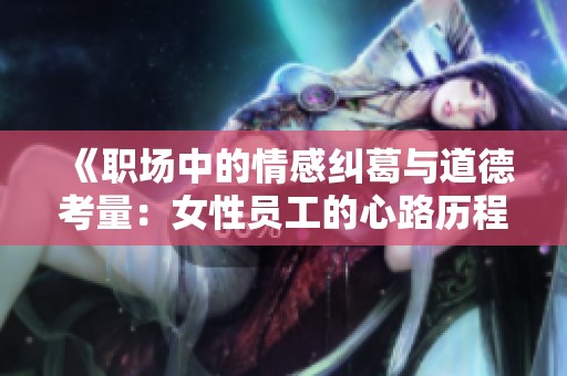 《职场中的情感纠葛与道德考量：女性员工的心路历程》