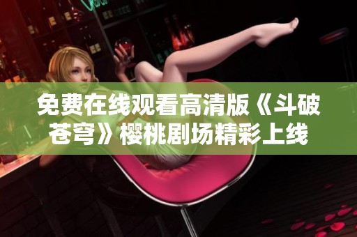 免费在线观看高清版《斗破苍穹》樱桃剧场精彩上线