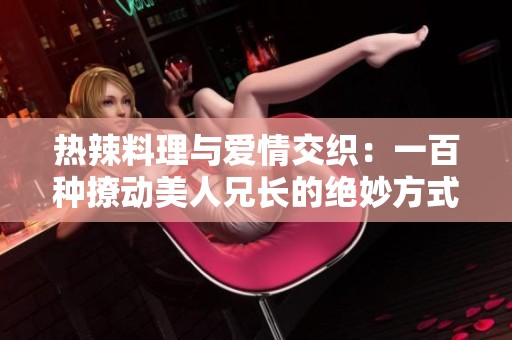 热辣料理与爱情交织：一百种撩动美人兄长的绝妙方式