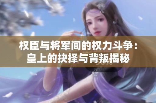 权臣与将军间的权力斗争：皇上的抉择与背叛揭秘