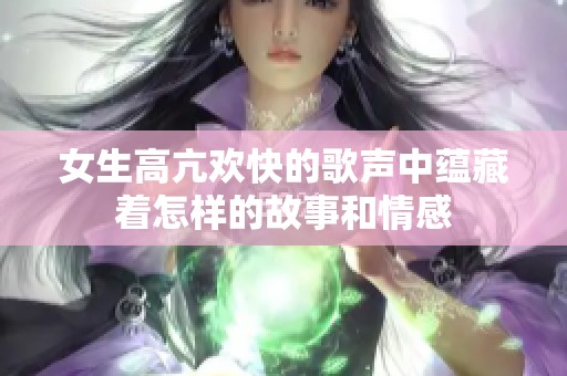 女生高亢欢快的歌声中蕴藏着怎样的故事和情感