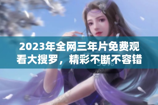 2023年全网三年片免费观看大搜罗，精彩不断不容错过