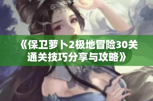 《保卫萝卜2极地冒险30关通关技巧分享与攻略》