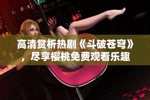 高清赏析热剧《斗破苍穹》，尽享樱桃免费观看乐趣