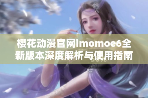 樱花动漫官网imomoe6全新版本深度解析与使用指南