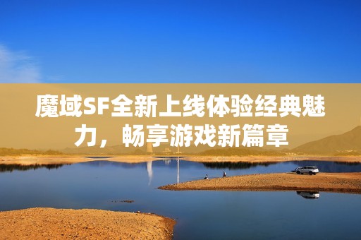 魔域SF全新上线体验经典魅力，畅享游戏新篇章
