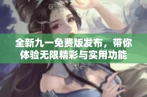 全新九一免费版发布，带你体验无限精彩与实用功能