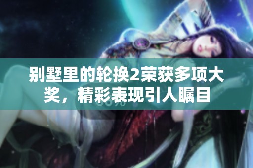 别墅里的轮换2荣获多项大奖，精彩表现引人瞩目