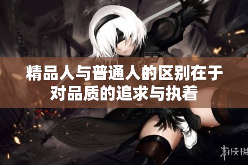 精品人与普通人的区别在于对品质的追求与执着