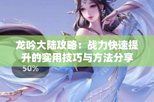 龙吟大陆攻略：战力快速提升的实用技巧与方法分享