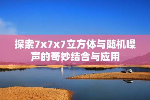 探索7x7x7立方体与随机噪声的奇妙结合与应用