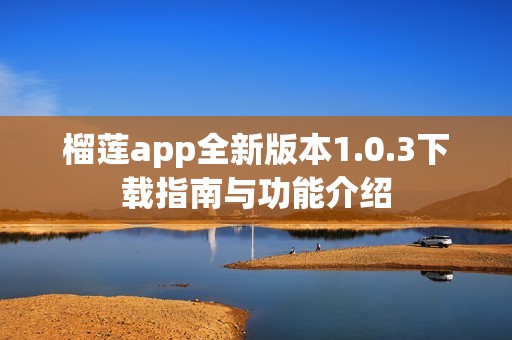 榴莲app全新版本1.0.3下载指南与功能介绍