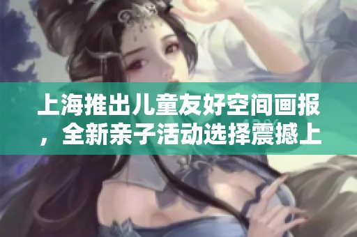 上海推出儿童友好空间画报，全新亲子活动选择震撼上线