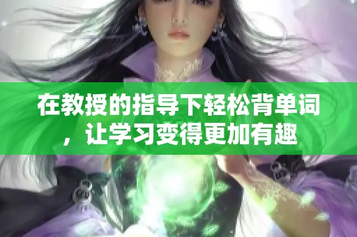在教授的指导下轻松背单词，让学习变得更加有趣