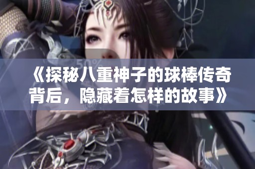 《探秘八重神子的球棒传奇背后，隐藏着怎样的故事》