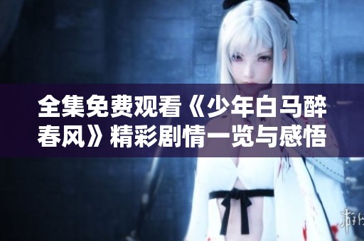 全集免费观看《少年白马醉春风》精彩剧情一览与感悟分享