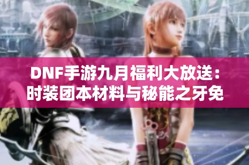 DNF手游九月福利大放送：时装团本材料与秘能之牙免费领