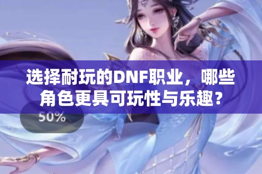 选择耐玩的DNF职业，哪些角色更具可玩性与乐趣？