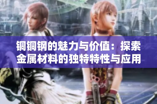 铜铜钢的魅力与价值：探索金属材料的独特特性与应用