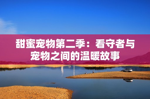 甜蜜宠物第二季：看守者与宠物之间的温暖故事