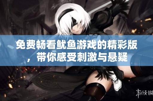 免费畅看鱿鱼游戏的精彩版，带你感受刺激与悬疑