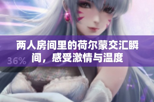 两人房间里的荷尔蒙交汇瞬间，感受激情与温度
