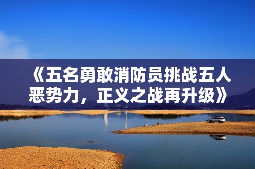 《五名勇敢消防员挑战五人恶势力，正义之战再升级》