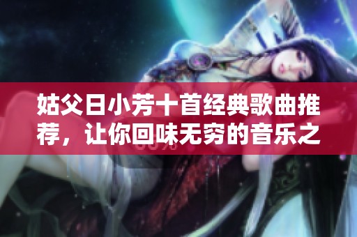 姑父日小芳十首经典歌曲推荐，让你回味无穷的音乐之旅