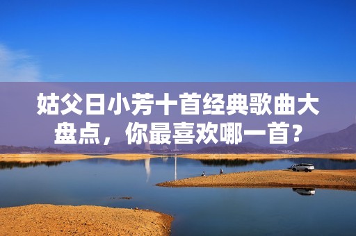 姑父日小芳十首经典歌曲大盘点，你最喜欢哪一首？