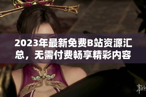 2023年最新免费B站资源汇总，无需付费畅享精彩内容